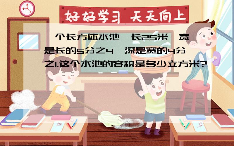 一个长方体水池,长25米,宽是长的5分之4,深是宽的4分之1.这个水池的容积是多少立方米?