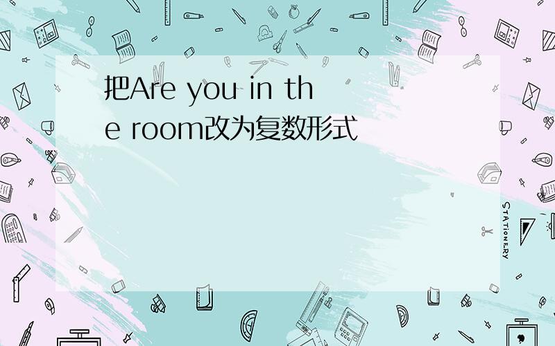 把Are you in the room改为复数形式