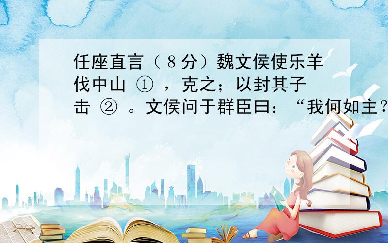 任座直言（８分）魏文侯使乐羊伐中山 ① ，克之；以封其子击 ② 。文侯问于群臣曰：“我何如主？”皆曰：“仁君。”任座曰：