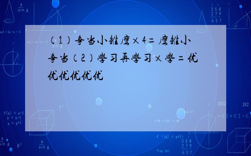 （1）争当小雏鹰×4=鹰雏小争当（2）学习再学习×学=优优优优优优