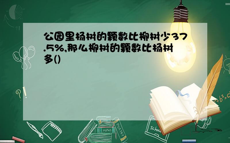 公园里杨树的颗数比柳树少37.5%,那么柳树的颗数比杨树多()