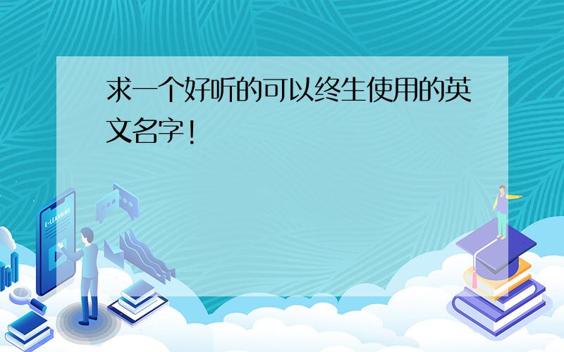 求一个好听的可以终生使用的英文名字!