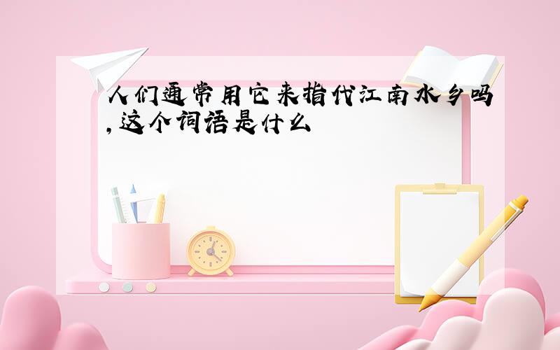 人们通常用它来指代江南水乡吗,这个词语是什么