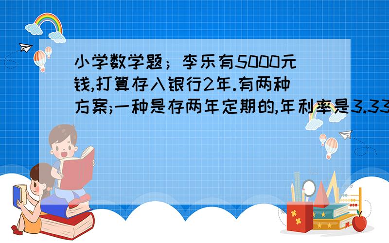 小学数学题；李乐有5000元钱,打算存入银行2年.有两种方案;一种是存两年定期的,年利率是3.33%；另一种是