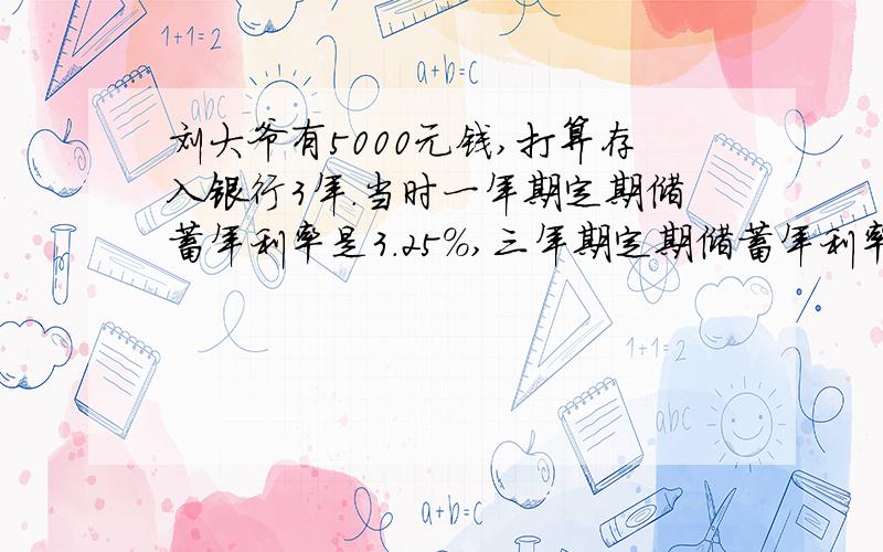 刘大爷有5000元钱,打算存入银行3年.当时一年期定期储蓄年利率是3.25%,三年期定期储蓄年利率是4.75%.刘大爷可