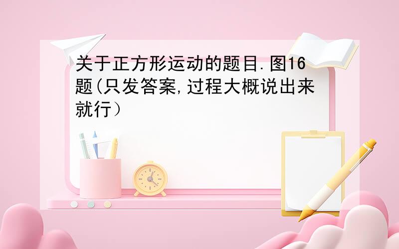 关于正方形运动的题目.图16题(只发答案,过程大概说出来就行）