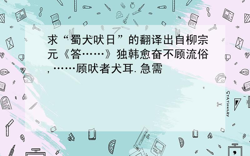 求“蜀犬吠日”的翻译出自柳宗元《答……》独韩愈奋不顾流俗,……顾吠者犬耳.急需