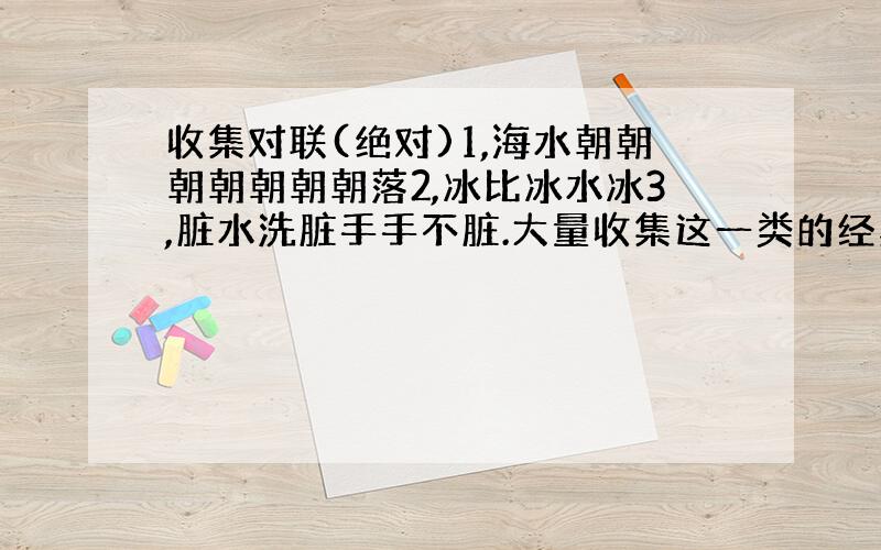 收集对联(绝对)1,海水朝朝朝朝朝朝朝落2,冰比冰水冰3,脏水洗脏手手不脏.大量收集这一类的经典对联有的帮帮忙