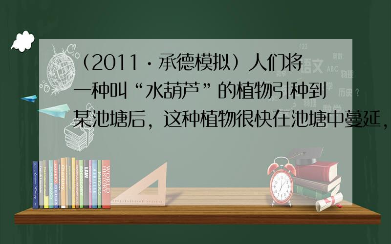 （2011•承德模拟）人们将一种叫“水葫芦”的植物引种到某池塘后，这种植物很快在池塘中蔓延，甚至威胁到其它生物的生存．这