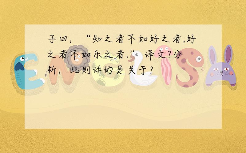 子曰：“知之者不如好之者,好之者不如乐之者.” 译文?分析：此则讲的是关于?