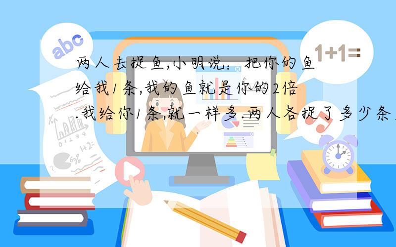 两人去捉鱼,小明说：把你的鱼给我1条,我的鱼就是你的2倍.我给你1条,就一样多.两人各捉了多少条鱼?