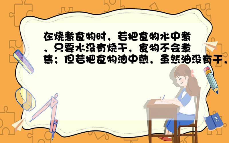 在烧煮食物时，若把食物水中煮，只要水没有烧干，食物不会煮焦；但若把食物油中煎，虽然油没有干，食物却很可能变焦.这主要是因