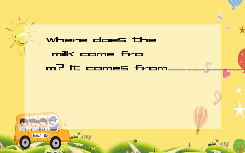 where does the milk come from? It comes from_____________ 英语