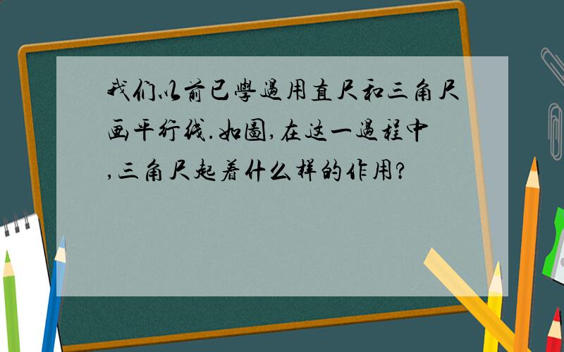 我们以前已学过用直尺和三角尺画平行线.如图,在这一过程中,三角尺起着什么样的作用?