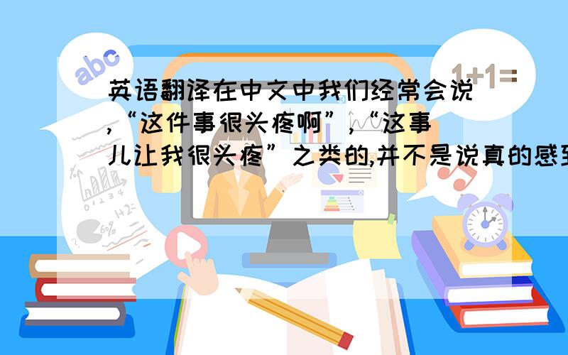 英语翻译在中文中我们经常会说,“这件事很头疼啊”,“这事儿让我很头疼”之类的,并不是说真的感到headache,而是表示