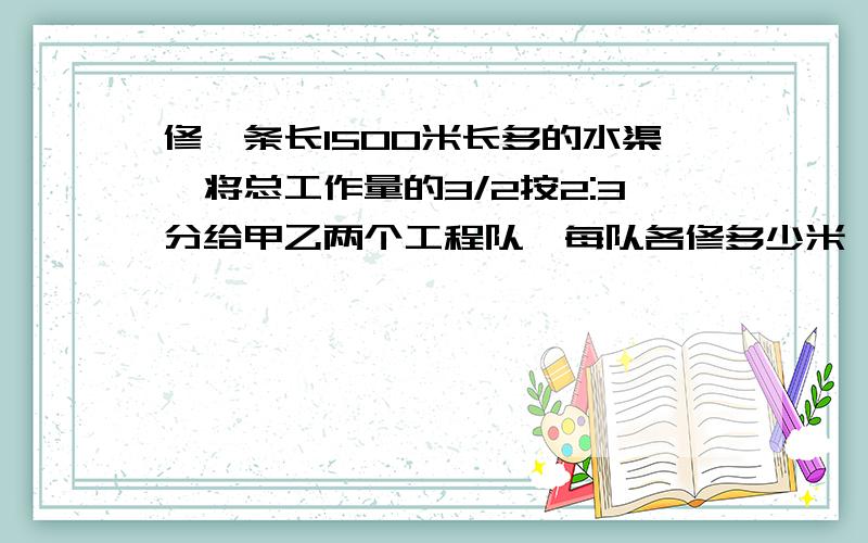 修一条长1500米长多的水渠,将总工作量的3/2按2:3分给甲乙两个工程队,每队各修多少米