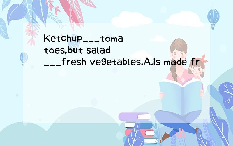 Ketchup___tomatoes,but salad___fresh vegetables.A.is made fr