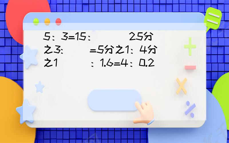 5：3=15：（ ） 25分之3:( )=5分之1：4分之1 （ ）：1.6=4：0.2