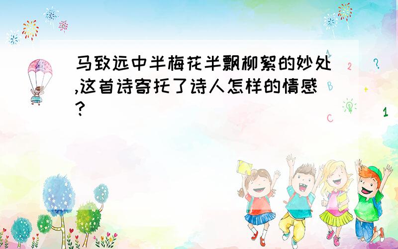 马致远中半梅花半飘柳絮的妙处,这首诗寄托了诗人怎样的情感?