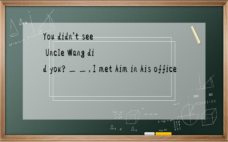 You didn't see Uncle Wang did you?__,I met him in his office