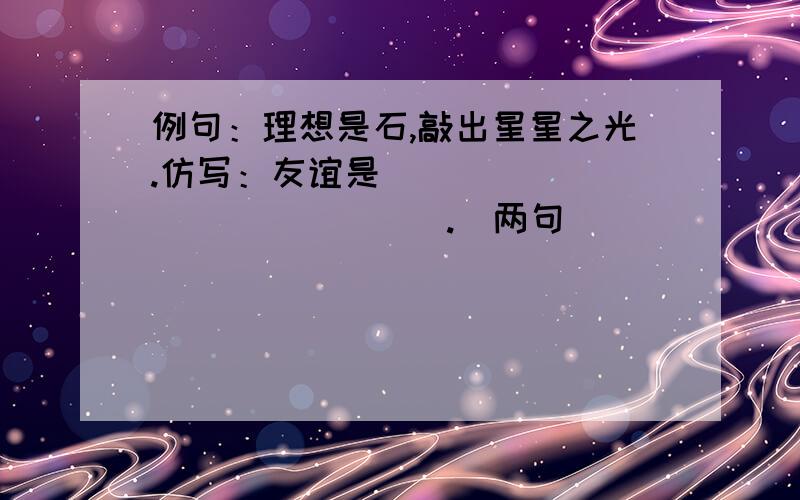 例句：理想是石,敲出星星之光.仿写：友谊是_______________.（两句）