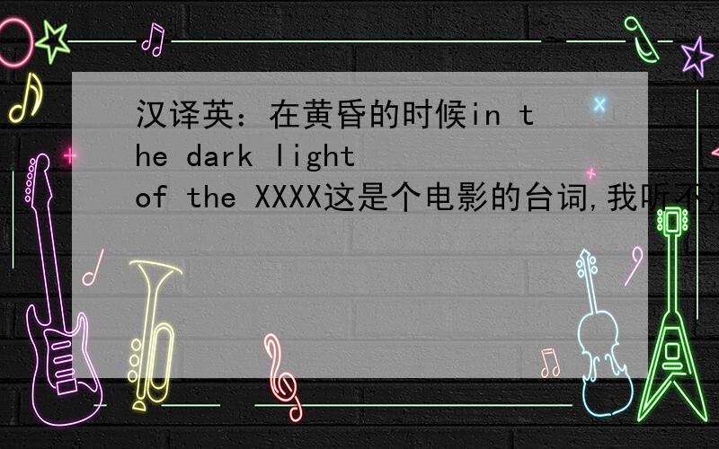 汉译英：在黄昏的时候in the dark light of the XXXX这是个电影的台词,我听不清楚最后一个单词,