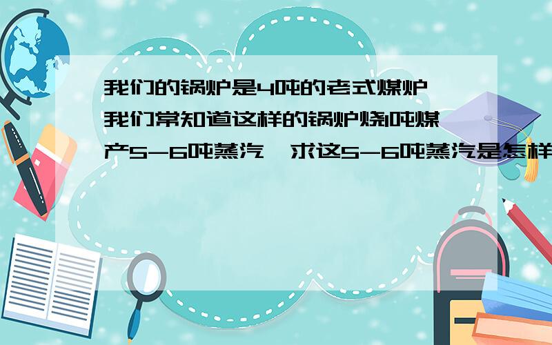 我们的锅炉是4吨的老式煤炉 我们常知道这样的锅炉烧1吨煤产5-6吨蒸汽,求这5-6吨蒸汽是怎样计算出来