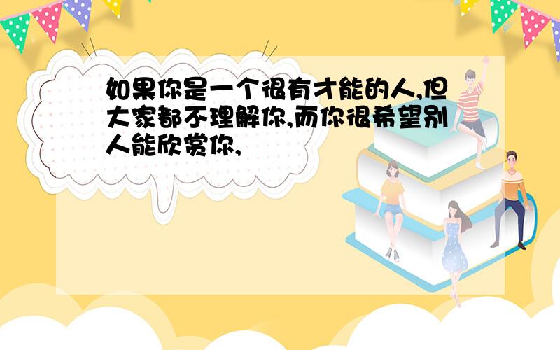 如果你是一个很有才能的人,但大家都不理解你,而你很希望别人能欣赏你,