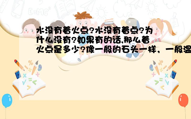 水没有着火点?水没有着点?为什么没有?如果有的话,那么着火点是多少?像一般的石头一样，一般温度是不能让他着火的，水有没有