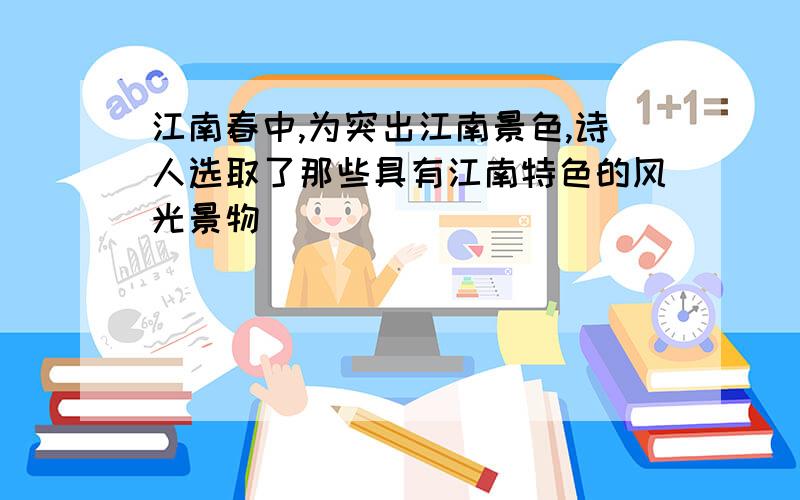 江南春中,为突出江南景色,诗人选取了那些具有江南特色的风光景物