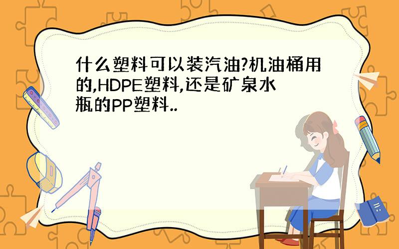 什么塑料可以装汽油?机油桶用的,HDPE塑料,还是矿泉水瓶的PP塑料..