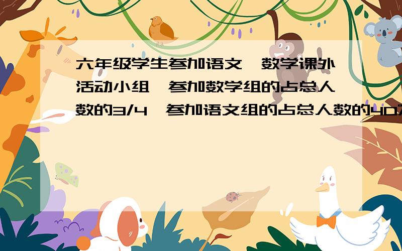 六年级学生参加语文、数学课外活动小组,参加数学组的占总人数的3/4,参加语文组的占总人数的40%,两组都