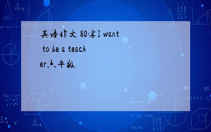 英语作文 80字I want to be a teacher六年级