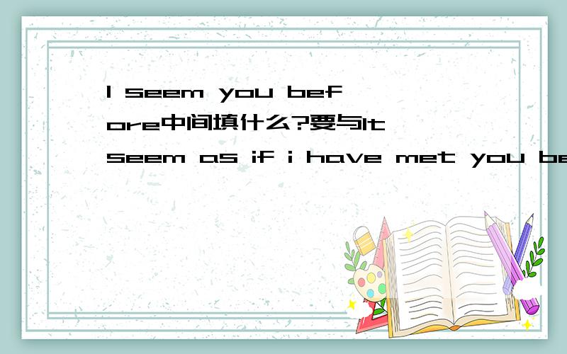 I seem you before中间填什么?要与It seem as if i have met you before