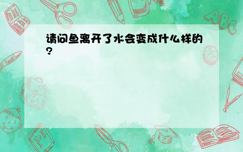 请问鱼离开了水会变成什么样的?