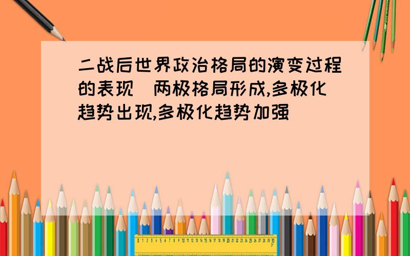 二战后世界政治格局的演变过程的表现（两极格局形成,多极化趋势出现,多极化趋势加强）