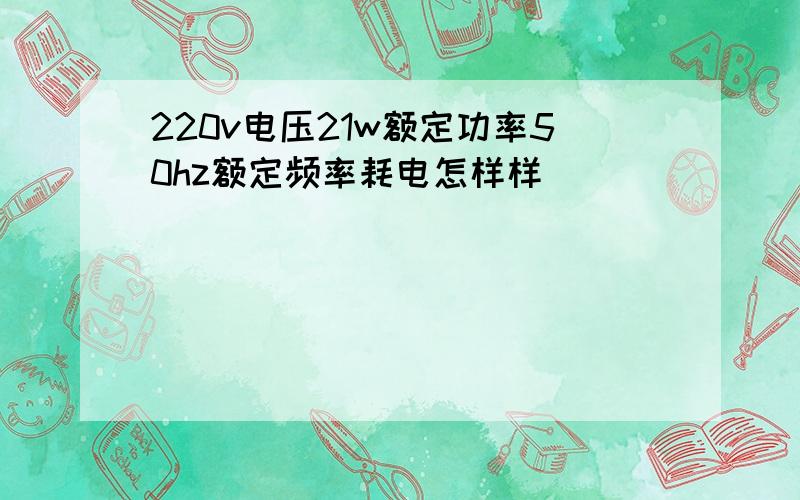 220v电压21w额定功率50hz额定频率耗电怎样样