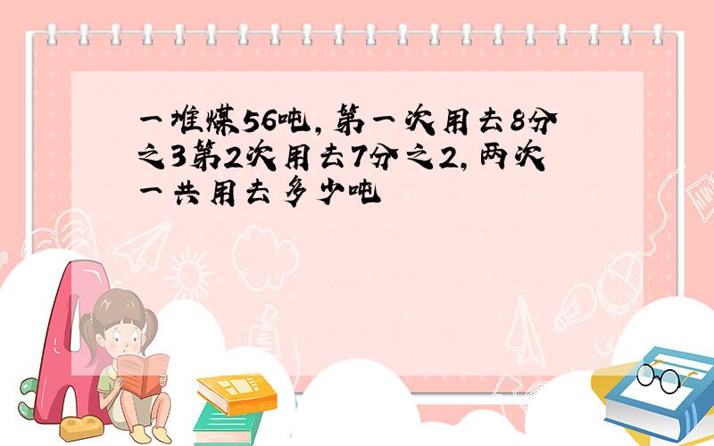 一堆煤56吨,第一次用去8分之3第2次用去7分之2,两次一共用去多少吨