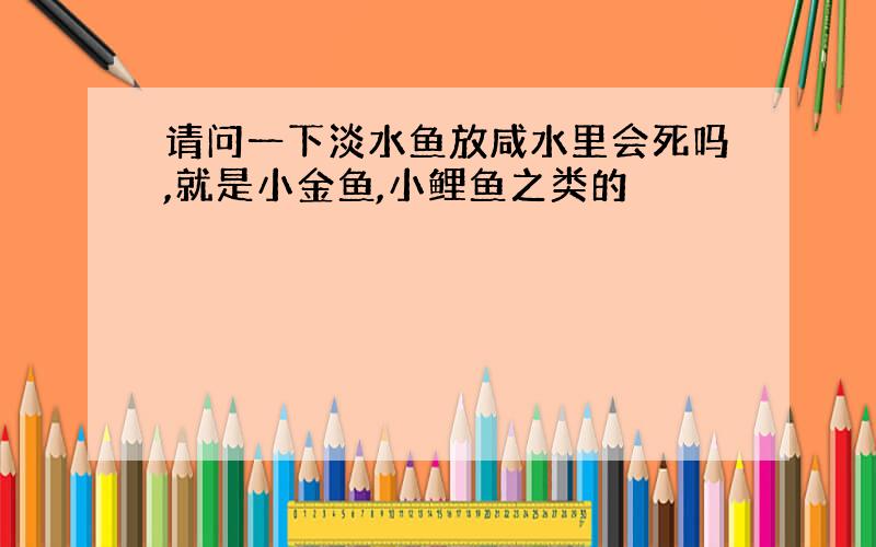 请问一下淡水鱼放咸水里会死吗,就是小金鱼,小鲤鱼之类的