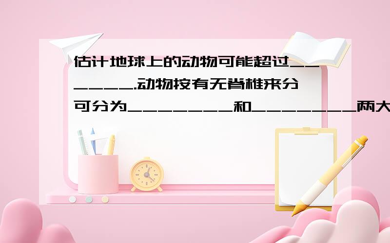 估计地球上的动物可能超过______.动物按有无脊椎来分可分为_______和_______两大类.