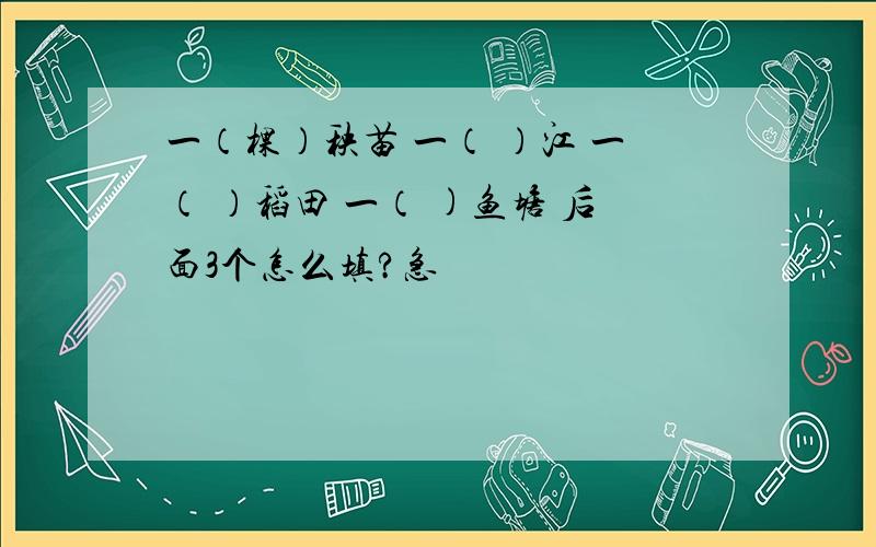 一（棵）秧苗 一（ ）江 一（ ）稻田 一（ )鱼塘 后面3个怎么填?急