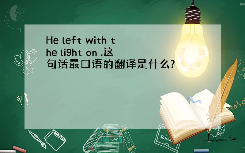 He left with the light on .这句话最口语的翻译是什么?