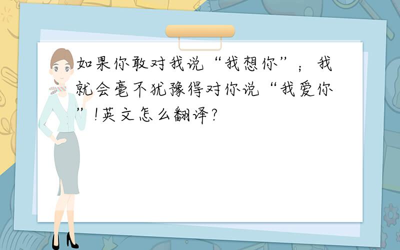 如果你敢对我说“我想你”；我就会毫不犹豫得对你说“我爱你”!英文怎么翻译?