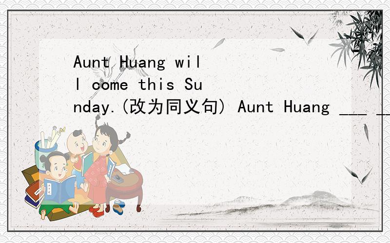 Aunt Huang will come this Sunday.(改为同义句) Aunt Huang ___ ___