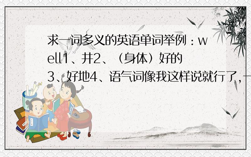 求一词多义的英语单词举例：well1、井2、（身体）好的3、好地4、语气词像我这样说就行了,一个词至少要有3个不同解释,