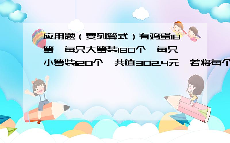 应用题（要列算式）有鸡蛋18箩,每只大箩装180个,每只小箩装120个,共值302.4元,若将每个鸡蛋便宜2分出售,则可