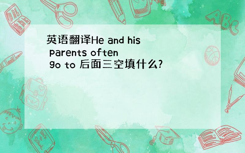 英语翻译He and his parents often go to 后面三空填什么?