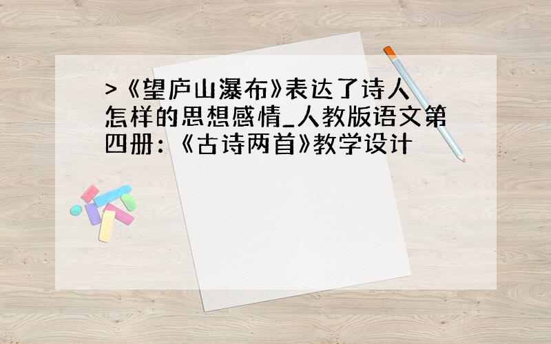 > 《望庐山瀑布》表达了诗人怎样的思想感情_人教版语文第四册：《古诗两首》教学设计