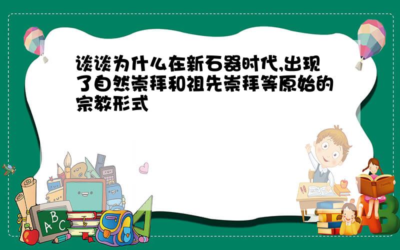 谈谈为什么在新石器时代,出现了自然崇拜和祖先崇拜等原始的宗教形式