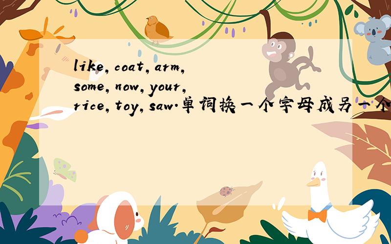 like,coat,arm,some,now,your,rice,toy,saw.单词换一个字母成另一个单词.必采